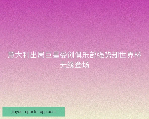 意大利出局巨星受创俱乐部强势却世界杯无缘登场