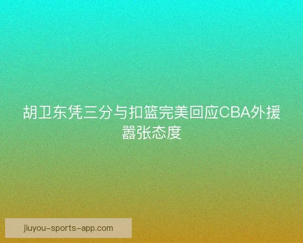 胡卫东凭三分与扣篮完美回应CBA外援嚣张态度