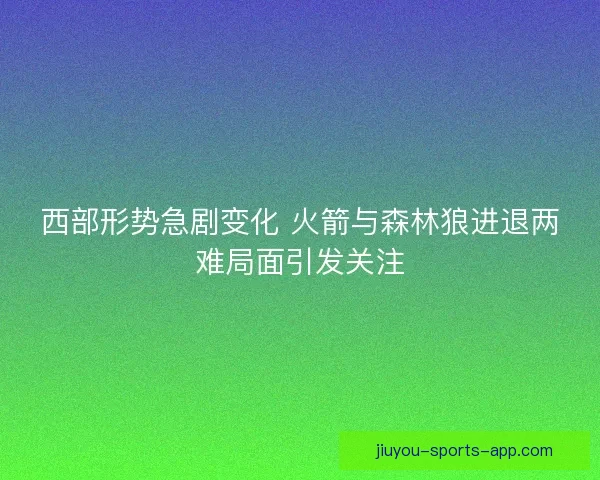 西部形势急剧变化 火箭与森林狼进退两难局面引发关注
