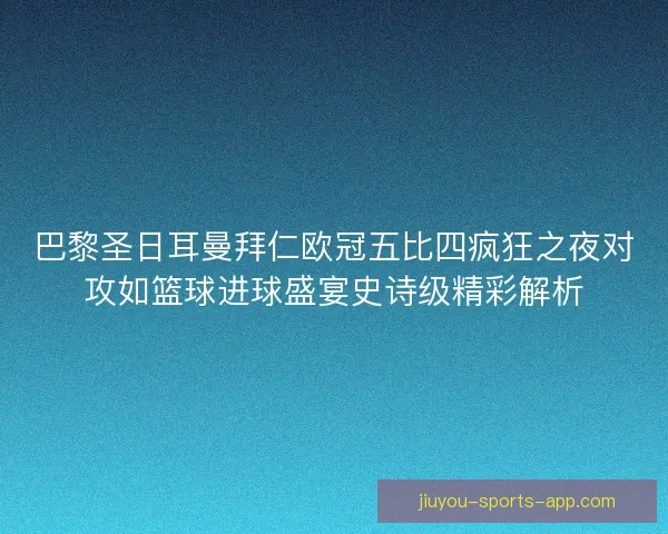 巴黎圣日耳曼拜仁欧冠五比四疯狂之夜对攻如篮球进球盛宴史诗级精彩解析