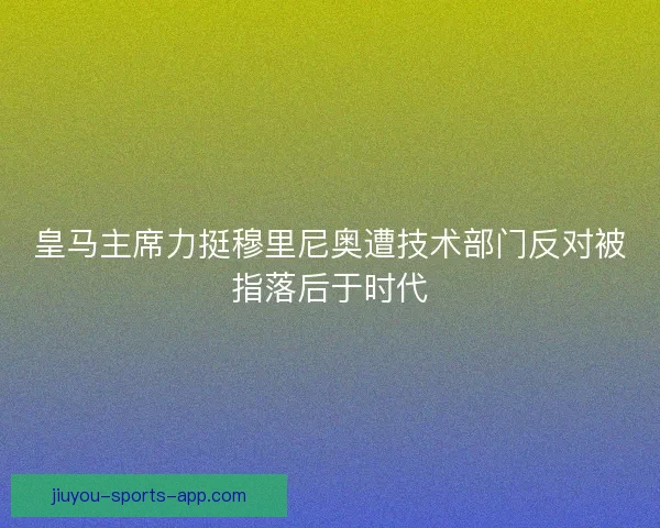 皇马主席力挺穆里尼奥遭技术部门反对被指落后于时代