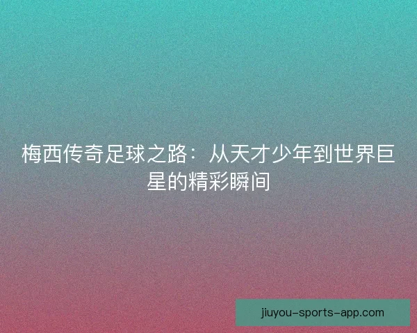 梅西传奇足球之路：从天才少年到世界巨星的精彩瞬间
