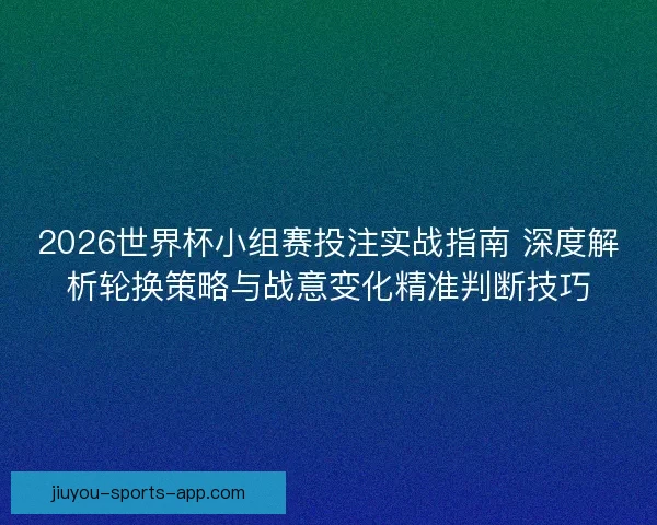 2026世界杯小组赛投注实战指南 深度解析轮换策略与战意变化精准判断技巧