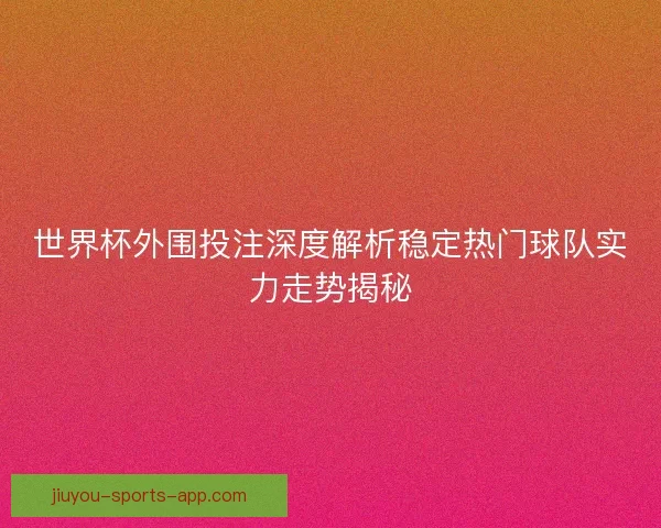 世界杯外围投注深度解析稳定热门球队实力走势揭秘