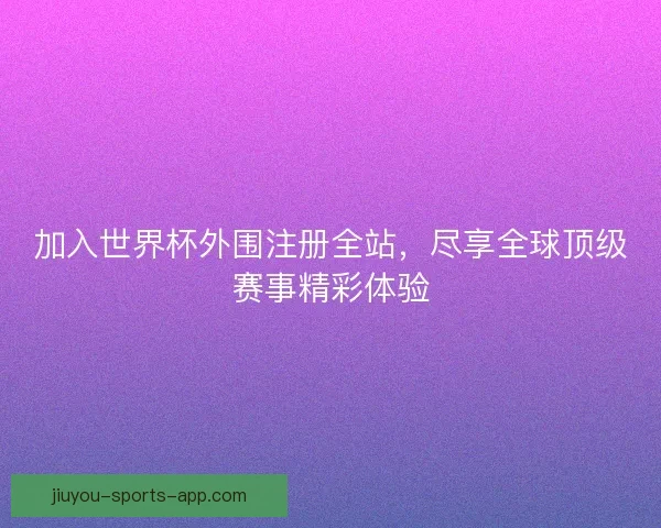 加入世界杯外围注册全站，尽享全球顶级赛事精彩体验