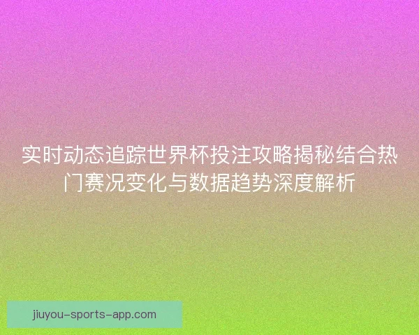 实时动态追踪世界杯投注攻略揭秘结合热门赛况变化与数据趋势深度解析