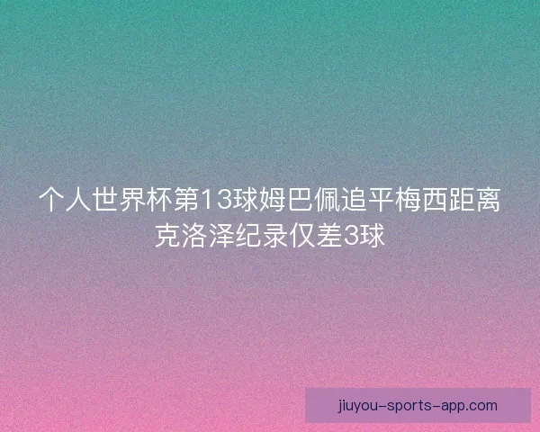 个人世界杯第13球姆巴佩追平梅西距离克洛泽纪录仅差3球
