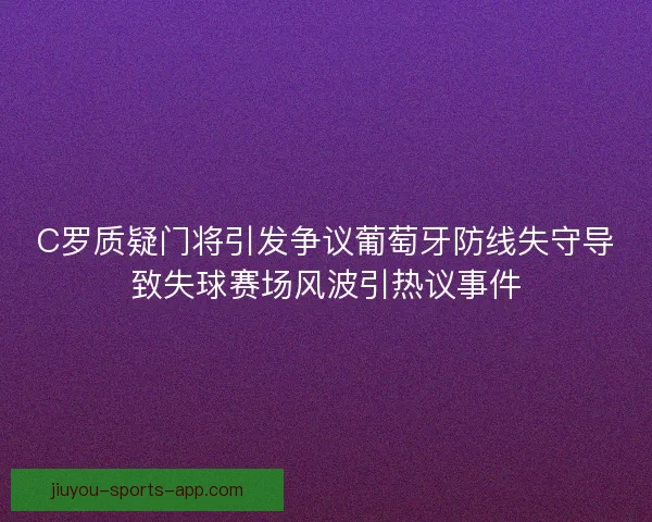 C罗质疑门将引发争议葡萄牙防线失守导致失球赛场风波引热议事件