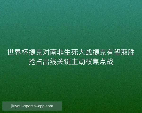 世界杯捷克对南非生死大战捷克有望取胜抢占出线关键主动权焦点战