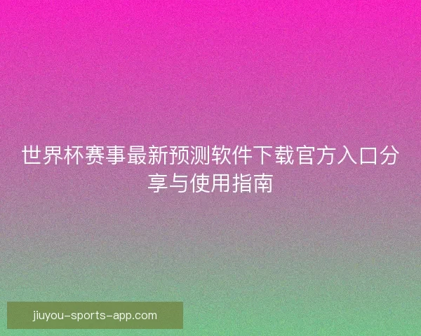 世界杯赛事最新预测软件下载官方入口分享与使用指南
