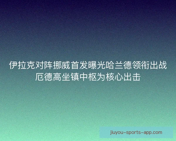伊拉克对阵挪威首发曝光哈兰德领衔出战厄德高坐镇中枢为核心出击