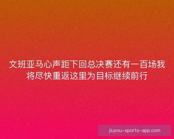 文班亚马心声距下回总决赛还有一百场我将尽快重返这里为目标继续前行