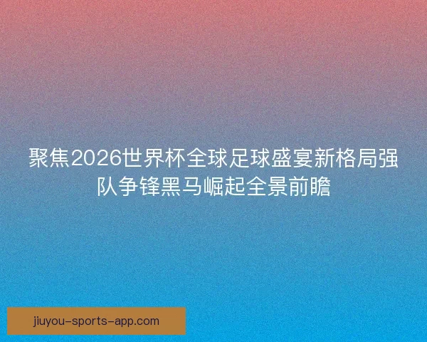 聚焦2026世界杯全球足球盛宴新格局强队争锋黑马崛起全景前瞻